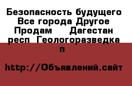 Безопасность будущего - Все города Другое » Продам   . Дагестан респ.,Геологоразведка п.